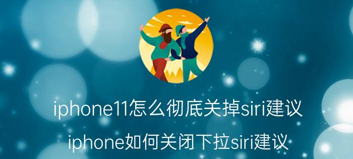 iphone11怎么彻底关掉siri建议 iphone如何关闭下拉siri建议？